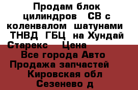 Продам блок цилиндров D4СВ с коленвалом, шатунами, ТНВД, ГБЦ, на Хундай Старекс  › Цена ­ 50 000 - Все города Авто » Продажа запчастей   . Кировская обл.,Сезенево д.